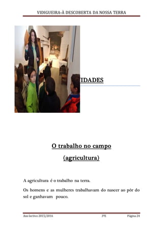 VIDIGUEIRA-À DESCOBERTA DA NOSSA TERRA
Ano lectivo 2015/2016 3ºE Página 24
FESTIVIDADES
O trabalho no campo
(agricultura)
A agricultura é o trabalho na terra.
Os homens e as mulheres trabalhavam do nascer ao pôr do
sol e ganhavam pouco.
 