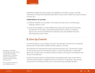 ChangeThis




                                          Acceleration stopped this being a project I was dabbling in and made it a project I was fully
                                          committed to. It’s what Steve Pressfield would call the moment when I shifted from being an amateur
                                          to being a pro.

                                          From insight to action

                                          Æ Check the deadlines on your project. First, do you even have any or is it drifting along
                                            slowly like a leaf on a river?

                                          Æ If you do have deadlines, are they deadlines that respect your excited anxiousness about
                                            the importance of the project, meaning they build in slack for all those unimportant
                                            tasks you do to distract yourself from the real work? Or are they deadlines that barrel
                                            right through that to get it done?



                                          5. Give Up Control
                                          “It’s amazing what you can accomplish if you don’t mind who gets the credit.” Sure, I’d read that
                                           quote by Harry Truman before. Nodded my head and gone, “of course”.

                                          But underneath this mild-mannered, quirky and charming exterior lies a man who likes a finger
In end Malaria, david Allen               in every pie, likes to be the final arbitrator and be in control. And while that’s a comfortable
(“the Strategic Value of Clear Space”),   place to be, I’ve paid a price: my impact has been as limited as the scope of my imagination and
dan pink “What’s the Matter
with Millennials”), Les McKeown
                                          the size of my bottleneck.
(“the power of the Mundane”)
                                          So when this project took off, I suddenly found control slipping away. I gave up total control
and others write about keeping
and losing control.                       over who would contribute. I stepped back to be an “influencer” on the design. I was just part
                                          of the team for the marketing and PR. I was in the loop working with Malaria No More.
You can see all the contributors at
www.endMalariaday.com.




       No 86.03                                Info                                                                                           11/14
 