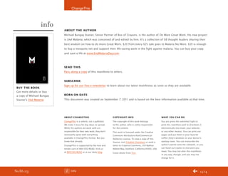 ChangeThis



                  info
                            about the author
                            Michael Bungay Stanier, Senior Partner of Box of Crayons. is the author of Do More Great Work. His new project
                            is End Malaria, which was conceived of and edited by him. It’s a collection of 58 thought leaders sharing their
                            best wisdom on how to do more Great Work. $20 from every $25 sale goes to Malaria No More. $20 is enough
                            to buy a mosquito net and support their life-saving work in the fight against malaria. You can buy your copy
                            and save a life at www.EndMalariaDay.com.



                            send this
                            Pass along a copy of this manifesto to others.


                            subscribe
                            Sign up for our free e-newsletter to learn about our latest manifestos as soon as they are available.
 buy the book
 Get more details or buy
 a copy of Michael Bungay   born on date
 Stanier’s End Malaria.     This document was created on September 7, 2011 and is based on the best information available at that time.




                            about changethis                             copyright inFo                                 What you can do
                            ChangeThis is a vehicle, not a publisher.    The copyright of this work belongs             You are given the unlimited right to
                            We make it easy for big ideas to spread.     to the author, who is solely responsible       print this manifesto and to distribute it
                            While the authors we work with are           for the content.                               electronically (via email, your website,
                            responsible for their own work, they don’t   This work is licensed under the Creative       or any other means). You can print out
                            necessarily agree with everything            Commons Attribution-NonCommercial-             pages and put them in your favorite
                            available in ChangeThis format. But you      NoDerivs License. To view a copy of this       coffee shop’s windows or your doctor’s
                            knew that already.                           license, visit Creative Commons or send a      waiting room. You can transcribe the
                            ChangeThis is supported by the love and      letter to Creative Commons, 559 Nathan         author’s words onto the sidewalk, or you
                            tender care of 800-CEO-READ. Visit us        Abbott Way, Stanford, California 94305, USA.   can hand out copies to everyone you
                            at 800-CEO-READ or at our daily blog.                                                       meet. You may not alter this manifesto
                                                                         Cover photo from Veer.
                                                                                                                        in any way, though, and you may not
                                                                                                                        charge for it.




No 86.03                          Info                                                                                                                       14/14
 