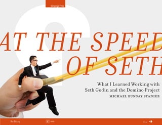 ChangeThis




At the Speed
     of Seth                  What I Learned Working with
                        Seth Godin and the Domino Project
                                   michael bungay stanier



No 86.03   Info                                  1/14
 