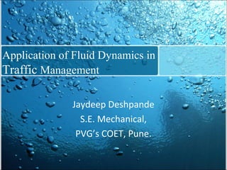 Application of Fluid Dynamics in
Traffic Management

              Jaydeep Deshpande
                S.E. Mechanical,
               PVG’s COET, Pune.
 