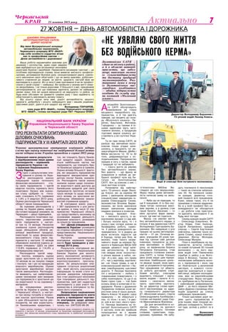 25 жовтня 2013 року 7Актуально
Шановні працівники
автотранспортної галузі,
дорогі колеги!
Від імені Всеукраїнської асоціації
автомобільних перевізників,
Черкаського осередку ВГО «ВААП»
і від себе особисто сердечно вітаю
вас із професійним святом —
Днем автомобіліста і дорожника!
Ваша робота надзвичайно важлива для
держави і суспільства, адже саме завдяки
вам відбувається рух вітчизняної економіки
дорогами України і зарубіжжя. Перевозити пасажирів і вантажі — це
особливо відповідальна справа, вона вимагає високого професіо-
налізму, дотримання безпеки руху, сконцентрованої уваги, сумлін-
ного виконання своїх обов’язків і, що не менш важливо, доброзич-
ливого ставлення до людей, за життя, здоров’я, настрій яких ви
відповідаєте в дорозі. Всі ці якості вам притаманні й ви як професі-
онали у своїй справі — найкращі. Ви пройшли у своєму житті нема-
ло випробувань. І не тільки дорогами. У більшості з вас, працівників
автопідприємств, усе ще невелика зарплата, далеко не найкращі
умови праці. Але ви щодня вирушаєте на маршрути і в рейси, за
будь-яких обставин не зриваєте графіки руху і така надійність та
обов’язковість викликають велику повагу.
Від усього серця зичу вам, дорогі автомобілісти, міцного
здоров’я, добробуту і всього найкращого вам і вашим родинам.
Щасливих доріг, удачі й усіх щедрот від життя!
Володимир Гончаров,
член ради ВГО «ВААП», голова Черкаського осередку
ВГО «ВААП», голова наглядової ради ПАТ «Черкаси ОПАС»
А
втомобілі Золотонісько-
го САТП обслуговують
замовлення не тільки
місцевого переробного під-
приємства, а й тих дев’ять
заводів, що входять до скла-
ду «Молочного альянсу». Пи-
рятин, Баштанка, Житомир,
Городенка — за такими й ін-
шими адресами їдуть заго-
товляти молоко, а продукцію
торгових марок альянсу до-
ставляють у всі куточки Укра-
їни
Та не таке тепер САТП, як
раніше: від звичайних моло-
ковозів тільки згадки зали-
шились, а працюють тут ве-
ликогабаритні Манни, ДАФи і
МАЗи місткістю 12, 16 та 30
тонн, рефрижератори з хо-
лодильниками. Підприємство
працює в ногу з часом, однак
і традицій тут не забувають.
— Свого життя не уявляю
без автомобільного керма,
без дороги, — цю фразу як
освідчення в любові до ви-
браної професії чула від ба-
гатьох на Золотоніському
САТП. Хоч за кожною з них —
своя життєва історія.
Починаючи від найстар-
шого 72-річного водія Леоні-
да Клюси, він за кермом 50
років. І закінчуючи молодими
спеціалістами: завідуючим га-
ражем Олександром Сенем,
економістом Віталієм Вирви-
кишкою, які після закінчення
вищих навчальних закладів
недавно влилися в колектив.
Леонід Іванович Клю-
са — високого зросту, із за-
крученими вусами («і дід мій,
і батько носили вуса, то і я
ношу») має чотири значки за
безаварійну роботу, грамо-
ти. У рейсах доводилося за-
тримуватися, то в додачу до
вусів встигала підрости ще
й борода, тепер уже біла, як
молоко, тому такого незви-
чайного водія за кермом бу-
валого в бувальцях МАЗа-500
заради цікавості іноді зупи-
няв автоінспектор. З пова-
гою окидав оком «іконостас»
з різних відзнак у кабіні, пи-
тав: «А у вас, діду, хоч права
є?», чув у відповідь жартівли-
ве: «не тільки права, а ще й
комсомольський квиток» і ба-
жав сивобородому щасливої
дороги. У Леоніда Івановича
очі з хитринкою — любить з
товаришами пожартувати, і з
себе покепкувати, та ще й на
баяні гарно грає — той баян
колись йому в колективі й по-
дарували. Разом з дружиною
Людмилою Іллівною вони ви-
ростили сина й трьох доньок.
Мають Клюси 16 внуків і одну
правнучку — як зберуться у
них, то тісно і в хаті, і в дво-
рі, але ж всі свої, нікого чужо-
го. Леоніда Івановича на те-
риторії Золотоніського САТП
я застала, коли він прийшов
попрощатися як з вірним
другом зі своїм 31-річним
«п’ятисотим» МАЗом. Ви-
глядало до сліз зворушливо.
Якраз перед днем автомобі-
ліста написав заяву на звіль-
нення.
— Якби зір не підводив, то
ще б працював. А то без оку-
лярів читаю написане мако-
вим зерням, а в далину став
гірше бачити. Засинаю — то
мені зустрічні фари ввижа-
ються. Це вже не годиться.
Фразу «не уявляю життя
без автомобільного керма» я
почула й від директора САТП
Володимира Григоровича Ба-
ранника. Він найдовше з усіх
працює на цьому автопідпри-
ємстві — 31 рік. Починав во-
дієм, упродовж 20 років три-
мав під сукном свій диплом
інженера, працюючи за кер-
мом вантажівки. Із 2000-го
року, за керівництва Бориса
Петровича Євтушенка, став
працювати головним інжене-
ром САТП, а тепер близько
двох років керує цим підпри-
ємством. Найбільшою цінніс-
тю вважає людей, яким вдяч-
ний за розуміння й підтримку.
Про працівників тут дбають:
на роботу доставляє служ-
бовий автобус, слюсарям
виділяють спецодяг і харчу-
вання, водіям — халати. А го-
ловне — своєчасно випла-
чують пристойну зарплату.
За це директор слова вдяч-
ності висловлював на адре-
су генерального директора
АТ «Молочний альянс» Сергія
Олександровича Каліберова і
голови наглядової ради Сер-
гія Миколайовича Вовченка.
До дня автомобіліста ко-
лектив зберуть на урочисті
збори, привітають теплими
словами, грамотами, пода-
рунками, преміями. Не забу-
дуть покликати й пенсіонерів
— таких за списком запроше-
них 33. На прохання назва-
ти кращих, директор гото-
вий назвати всіх працівників.
Каже, немає таких, хто б не
працював з повною віддачею.
Бо ж у їхній професії без са-
мовідданості не обходиться
— до роботи слід приступа-
ти вдосвіта, виконувати її за
будь-якої погоди.
Серед кращих водіїв САТП
— Олександр Коваленко, Ві-
ктор Новик, Олег Калінчук,
Сергій Литвиненко, кращий
слюсар — Сергій Кир’яченко
(афганець, кавалер трьох ор-
денів Слави), кращі електро-
зварники Віктор Молодик,
Олександр Малухін.
Поки я перебувала на під-
приємстві, встигла побачи-
ти новий потужний 30-тонний
молоковоз — за його кер-
мом водій Ілля Павлюченко
(прибув із рейсу з-за Жито-
мира й Вінниці). Такими мо-
локовозами забирають моло-
ко з підприємств і воно там
не «бовтається» у величезній
цистерні, з кожного госпо-
дарства знаходиться в окре-
мій секції, забране охолодже-
ним, вже за європейськими
стандартами. Якраз нагодив-
ся, прибувши аж із Луганська,
і найновіший рефрижератор
ДАФ — за його кермом Ми-
хайло Діденко (прізвища обох
водіїв додалися до списку
найкращих працівників).
Тільки щасливих доріг во-
діям цього підприємства й
усім іншим, яких поєднує во-
дійська солідарність, безпеч-
ної їзди, успіхів у роботі та в
житті.
Валентина
Гавришкевич
НАЦІОНАЛЬНИЙ БАНК УКРАЇНИ
Управління Національного банку України
в Черкаській області
Про результати опитування щодо
ділових очікувань
підприємств у ІІІ кварталі 2013 року
Чергове щоквартальне опитування керівників підпри-
ємств про оцінку поточної та майбутньої ділової актив-
ності підприємств України проведено в серпні 2013 року.
1
Індекс ділових очікувань – агрегований показник щодо очікуваного розвитку під-
приємств у наступні 12 місяців, розрахований за балансами відповідей респондентів
стосовно змін фінансово-економічного стану підприємства та майбутньої економічної
активності.
Зазначені нижче результати
є відображенням лише думки
респондентів — керівників
підприємств України і не
є оцінками Національного
банку України.
З
гідно з результатами опи-
тування в цілому по Укра-
їні респонденти значно
покращили оцінки поточного
фінансово-економічного ста-
ну своїх підприємств і третій
квартал поспіль оцінюють його
позитивно: баланс між оцінка-
ми стану «добрий» та «пога-
ний» становить 4,7% порівняно
з 1,9% у ІІ кварталі 2013 року.
Оцінки респондентів Черкаської
області також покращилися.
За оцінками респондентів у
цілому по Україні рівень залиш-
ків готової продукції знизився, на
Черкащині — дещо підвищився.
Респонденти позитивно оці-
нюють перспективи розвитку
своїх підприємств у наступ-
ні три та 12 місяців. Незначне
зниження оцінок респондентів
щодо збільшення обсягів ре-
алізації виробленої продукції,
інвестицій та щодо фінансово-
економічного стану своїх під-
приємств у наступні 12 місяців
обумовили значення індексу ді-
лових очікувань1
(ІДО) на рівні
113,8% порівняно зі 114,4% у
попередньому кварталі.
Респонденти третій квар-
тал поспіль знижують оцінки
щодо зростання цін у наступні
12 місяців як на покупні товари
і послуги, так і цін на продукцію
власного виробництва. Оцінки
зростання виробничих витрат
також зменшилися. Респонден-
ти вважають, що найвпливові-
шими чинниками змін вихідних
цін підприємств є зростання цін
на енергоносії та на сировину і
матеріали.
За очікуваннями респон-
дентів як України в цілому, так
і Черкаської області, у наступ-
ні три місяці потреба в позико-
вих коштах зростатиме. Разом
з цим збільшилася частка рес-
пондентів, які вже користують-
ся банківськими кредитами, і
тих, які планують брати банків-
ські кредити надалі. Залиша-
ється найбільшою частка тих
підприємств, що планують бра-
ти банківські кредити в гривнях.
Оцінки впливу більшості факто-
рів, які змушують підприємства
відкладати використання кре-
дитних послуг банків, знизили-
ся. Респонденти також значно
знизили оцінки щодо посилен-
ня жорсткості умов доступу до
банківських кредитів для своїх
підприємств протягом останніх
трьох місяців та щодо негатив-
ного впливу на зростання ви-
робництва обмежених можли-
востей отримання кредиту.
В опитуванні взяло участь
1 267 підприємств з усіх регіо-
нів країни, в тому числі 31 під-
приємство Черкаської області,
що представляють економіку за
основними видами діяльності,
формами власності, розмірами
за кількістю працівників.
Звіт «Ділові очікування під-
приємств України» розміщено
на сторінці офіційного інтернет-
представництва Національного
банку України.
Наступне щоквартальне
опитування керівників підпри-
ємств буде проведено у лис-
топаді 2013 року.
Результати опитування ви-
користовуються Національним
банком України для моніто-
рингу економічної активності,
аналізу економічної ситуації та
короткострокового прогнозу-
вання. За результатами опи-
тування готується аналітичний
звіт, який містить узагальнену
інформацію та може стати ко-
рисним джерелом інформації
про стан української економіки
при плануванні діяльності під-
приємства. Цей звіт надається
респонденту у разі участі під-
приємства в опитуванні та ба-
жанні його отримати.
Запрошуємо зацікавлених
керівників підприємств взяти
участь у проведенні чергово-
го опитування щодо ділових
очікувань. За довідками звер-
татись тел. (0472)33-99-26.
27 жовтня — день автомобіліста і дорожника
«Не уявляю свого життя
без водійського керма»
Золотоніське САТП —
єдине не тільки в районі,
а й в області автопід-
приємство, що забез-
печує вивезення молока
із сільгосппідприємств
та доставку продукції
молокопереробки. Роз-
ташоване межа в межу
із Золотоніським мас-
лоробним комбінатом
— обидва підприємства
входять до складу гру-
пи компаній «Молочний
альянс».
Водії й слюсарі біля потужного молоковоза.
Директор Володимир Баранник і
72-річний водій Леонід Клюса.
Фотоавтора
 