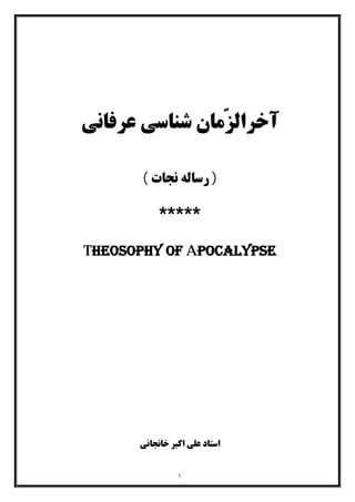 ١
‫ﻋﺮﻓﺎﻧﯽ‬ ‫ﺷﻨﺎﺳﯽ‬ ‫ّﻣﺎن‬‫ﺰ‬‫آﺧﺮاﻟ‬
( ‫ﻧﺠﺎت‬ ‫رﺳﺎﻟﻪ‬ )
*****
Theosophy of Apocalypse
‫اﺳﺘﺎد‬‫ﺧﺎﻧﺠﺎﻧﯽ‬ ‫اﮐﺒﺮ‬ ‫ﻋﻠﯽ‬
 