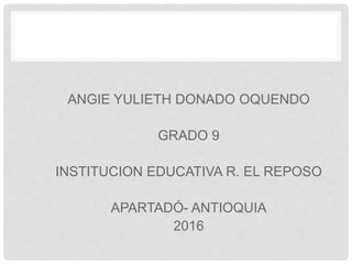 ANGIE YULIETH DONADO OQUENDO
GRADO 9
INSTITUCION EDUCATIVA R. EL REPOSO
APARTADÓ- ANTIOQUIA
2016
 