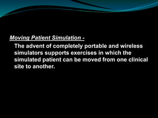 Moving Patient Simulation -
The advent of completely portable and wireless
simulators supports exercises in which the
simulated patient can be moved from one clinical
site to another.
 