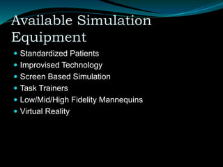Available Simulation
Equipment
 Standardized Patients
 Improvised Technology
 Screen Based Simulation
 Task Trainers
 Low/Mid/High Fidelity Mannequins
 Virtual Reality
 