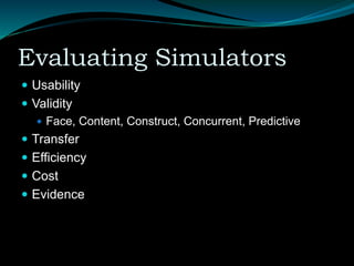 Evaluating Simulators
 Usability
 Validity
 Face, Content, Construct, Concurrent, Predictive
 Transfer
 Efficiency
 Cost
 Evidence
 