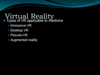 Virtual Reality
 Types of VR applicable to medicine
 Immersive VR
 Desktop VR
 Pseudo-VR
 Augmented reality
 