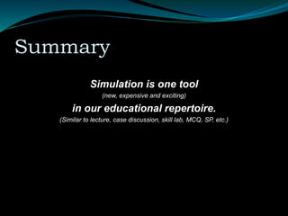 Summary
Simulation is one tool
(new, expensive and exciting)
in our educational repertoire.
(Similar to lecture, case discussion, skill lab, MCQ, SP, etc.)
 