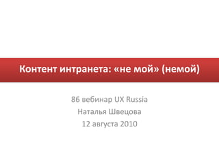 Контент интранета: «не мой» (немой) 86 вебинар UX Russia Наталья Швецова 12 августа 2010 