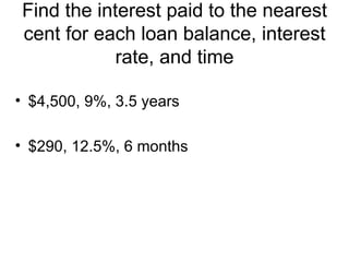 Find the interest paid to the nearest cent for each loan balance, interest rate, and time $4,500, 9%, 3.5 years $290, 12.5%, 6 months 