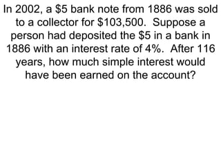 In 2002, a $5 bank note from 1886 was sold to a collector for $103,500.  Suppose a person had deposited the $5 in a bank in 1886 with an interest rate of 4%.  After 116 years, how much simple interest would have been earned on the account? 