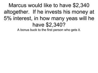 Marcus would like to have $2,340 altogether.  If he invests his money at 5% interest, in how many yeas will he have $2,340? A bonus buck to the first person who gets it. 