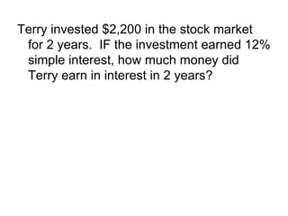 Terry invested $2,200 in the stock market for 2 years.  IF the investment earned 12% simple interest, how much money did Terry earn in interest in 2 years? 