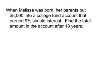 When Melissa was born, her parents put $8,000 into a college fund account that earned 9% simple interest.  Find the total amount in the account after 18 years. 