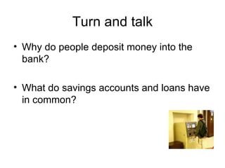 Turn and talk Why do people deposit money into the bank? What do savings accounts and loans have in common? 