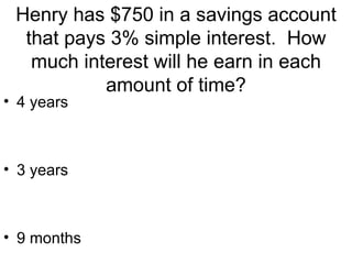 Henry has $750 in a savings account that pays 3% simple interest.  How much interest will he earn in each amount of time? 4 years 3 years 9 months 