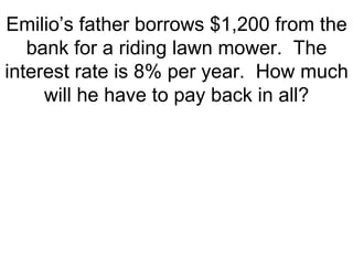Emilio’s father borrows $1,200 from the bank for a riding lawn mower.  The interest rate is 8% per year.  How much will he have to pay back in all? 