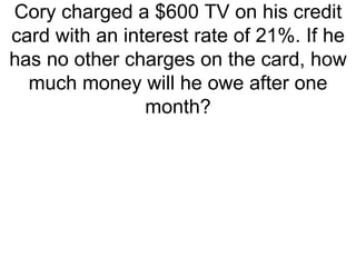 Cory charged a $600 TV on his credit card with an interest rate of 21%. If he has no other charges on the card, how much money will he owe after one month? 