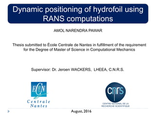 August, 2016
AMOL NARENDRA PAWAR
Dynamic positioning of hydrofoil using
RANS computations
Thesis submitted to École Centrale de Nantes in fulfillment of the requirement
for the Degree of Master of Science in Computational Mechanics
Supervisor: Dr. Jeroen WACKERS, LHEEA, C.N.R.S.
 