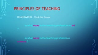 PRINCIPLES OF TEACHING
BOARDWORK – Think-Pair-Square
In what ways is the teaching profession an art
?
In what ways is the teaching profession a
science ?
 