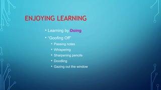 ENJOYING LEARNING
• Learning by Doing
• “Goofing Off”
• Passing notes
• Whispering
• Sharpening pencils
• Doodling
• Gazing out the window
 