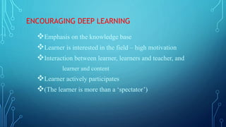 ENCOURAGING DEEP LEARNING
Emphasis on the knowledge base
Learner is interested in the field – high motivation
Interaction between learner, learners and teacher, and
learner and content
Learner actively participates
(The learner is more than a ‘spectator’)
 