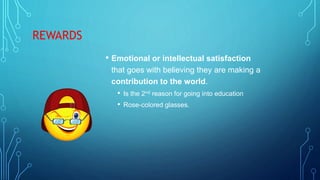 REWARDS
• Emotional or intellectual satisfaction
that goes with believing they are making a
contribution to the world.
• Is the 2nd reason for going into education
• Rose-colored glasses.
 