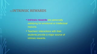 1) INTRINSIC REWARDS
• Intrinsic rewards are personally
satisfying for emotional or intellectual
reasons.
• Teachers’ interactions with their
students provide a major source of
intrinsic rewards.
 