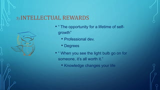 3) INTELLECTUAL REWARDS
• “ The opportunity for a lifetime of self-
growth”
• Professional dev.
• Degrees
• “ When you see the light bulb go on for
someone, it’s all worth it.”
• Knowledge changes your life
 