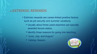 4) EXTRINSIC REWARDS
• Extrinsic rewards are career-linked positive factors
such as job security and summer vacations.
• Usually about three years-teachers are typically
awarded tenure status.
• Identify three reasons for going into teaching.
• “June, July, and August.”
• Holiday Season
 