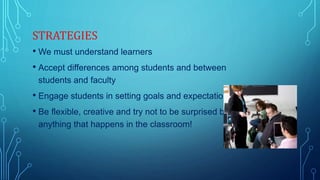 STRATEGIES
• We must understand learners
• Accept differences among students and between
students and faculty
• Engage students in setting goals and expectations
• Be flexible, creative and try not to be surprised by
anything that happens in the classroom!
 