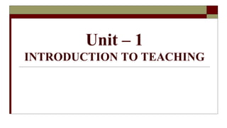 Unit – 1
INTRODUCTION TO TEACHING
 