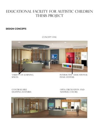 EDUCATIONAL FACILITY FOR AUTISTIC CHILDREN
Thesis PROJECT
Concept One:
Interactive educational
panel systems
Variety of learning
spaces
Controllable
lighting features
Open circulation and
neutral colors
DESIGN CONCEPTS
 