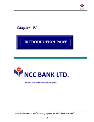 Chapter- 01
INTRODUCTION PART

NCC BANK LTD.
Where Credit and Commerce Integrates

“Loan Disbursement and Recovery System of NCC Bank Limited”
1

 