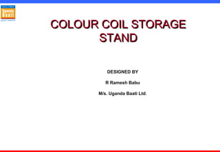 UGANDA BAATI LIMITEDCOLOUR COIL STORAGECOLOUR COIL STORAGE
STANDSTAND
DESIGNED BY
R Ramesh Babu
M/s. Uganda Baati Ltd.
 