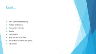 Cont…
 Male Dominated Society
 Variety of Dresses
 Fairs and Festivals
 Sports
 Handicrafts
 Arts and Architecture
 Recreational Activities-Sports
 Education
 