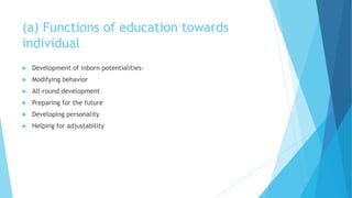 (a) Functions of education towards
individual
 Development of inborn potentialities-
 Modifying behavior
 All-round development
 Preparing for the future
 Developing personality
 Helping for adjustability
 