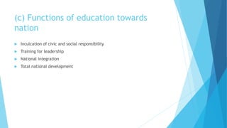 (c) Functions of education towards
nation
 Inculcation of civic and social responsibility
 Training for leadership
 National integration
 Total national development
 