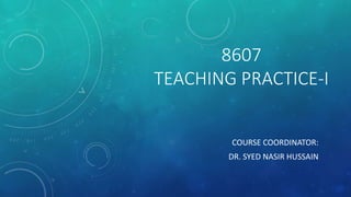8607
TEACHING PRACTICE-I
COURSE COORDINATOR:
DR. SYED NASIR HUSSAIN
 