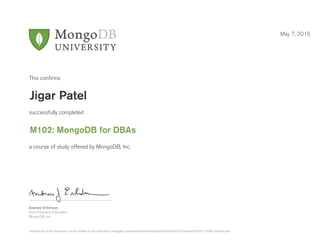 Andrew Erlichson
Vice President, Education
MongoDB, Inc.
This conﬁrms
successfully completed
a course of study offered by MongoDB, Inc.
May 7, 2015
Jigar Patel
M102: MongoDB for DBAs
Authenticity of this document can be verified at http://education.mongodb.com/downloads/certificates/db1b549ca93743c4aeba27e5d9111630/Certificate.pdf
 