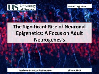 The Significant Rise of Neuronal
Epigenetics: A Focus on Adult
Neurogenesis
Daniel Tagg - 89555
Final Year Project – Presentation 22 June 2015
 