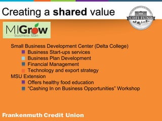 Small Business Development Center (Delta College)
Business Start-ups services
Business Plan Development
Financial Management
Technology and export strategy
MSU Extension
Offers healthy food education
“Cashing In on Business Opportunities” Workshop
Creating a shared value
 
