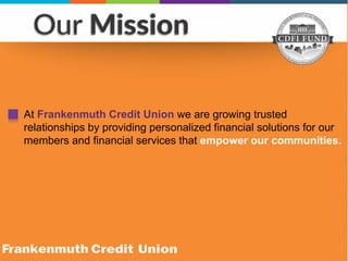 At Frankenmuth Credit Union we are growing trusted
relationships by providing personalized financial solutions for our
members and financial services that empower our communities.
 