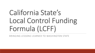 California State’s
Local Control Funding
Formula (LCFF)
BRINGING LESSONS LEARNED TO WASHINGTON STATE
 