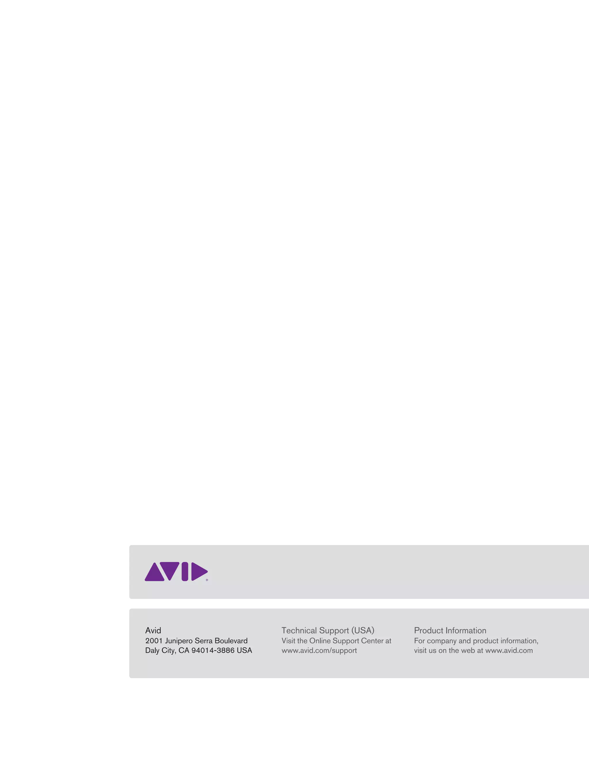 Avid
2001 Junipero Serra Boulevard
Daly City, CA 94014-3886 USA
Technical Support (USA)
Visit the Online Support Center at
www.avid.com/support
Product Information
For company and product information,
visit us on the web at www.avid.com
 