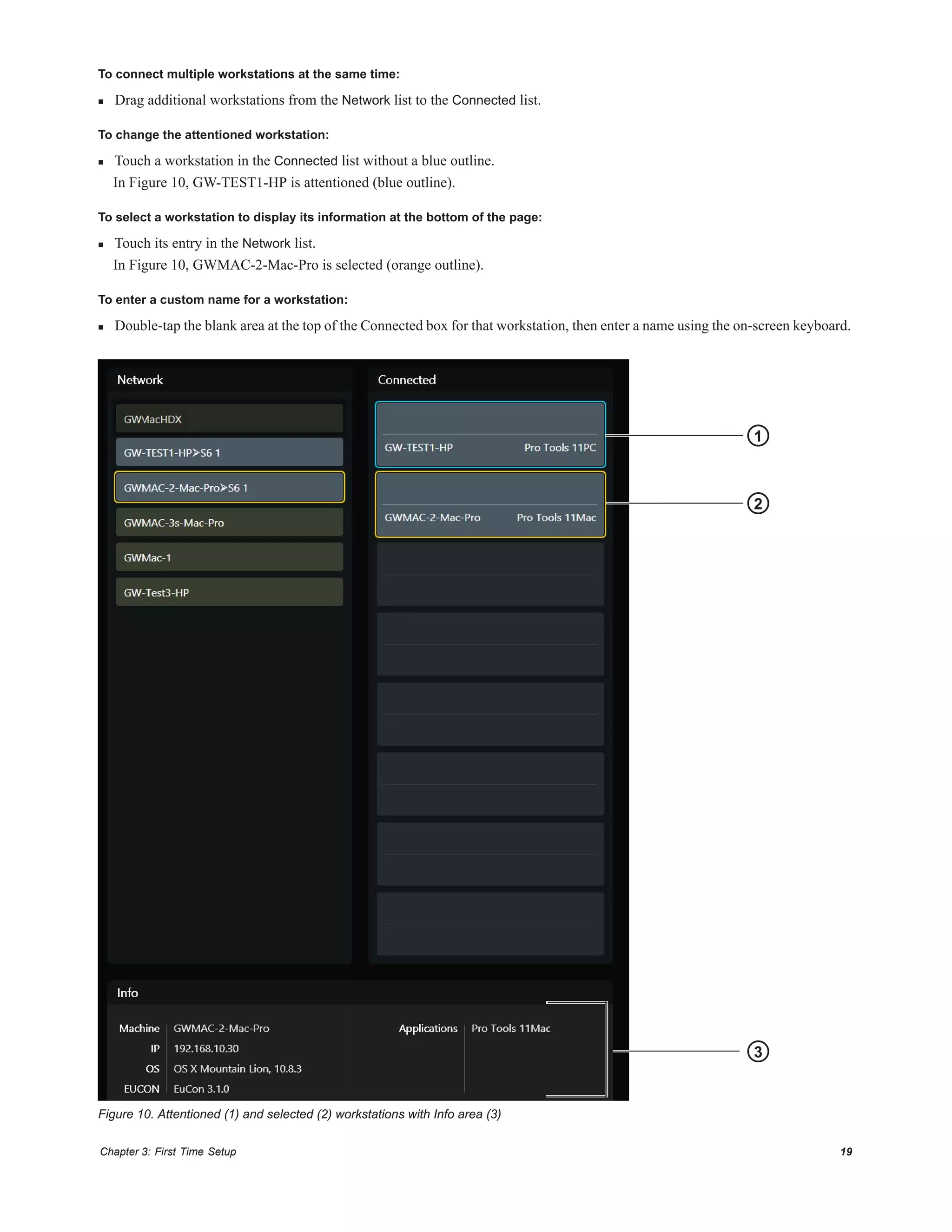 Chapter 3: First Time Setup 19
To connect multiple workstations at the same time:
 Drag additional workstations from the Network list to the Connected list.
To change the attentioned workstation:
 Touch a workstation in the Connected list without a blue outline.
In Figure 10, GW-TEST1-HP is attentioned (blue outline).
To select a workstation to display its information at the bottom of the page:
 Touch its entry in the Network list.
In Figure 10, GWMAC-2-Mac-Pro is selected (orange outline).
To enter a custom name for a workstation:
 Double-tap the blank area at the top of the Connected box for that workstation, then enter a name using the on-screen keyboard.
Figure 10. Attentioned (1) and selected (2) workstations with Info area (3)
22
21
3
 