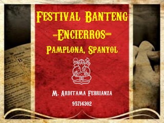 Festival Banteng
-Encierros-
Pamplona, Spanyol
M. Arditama Febrianza
95714302
 