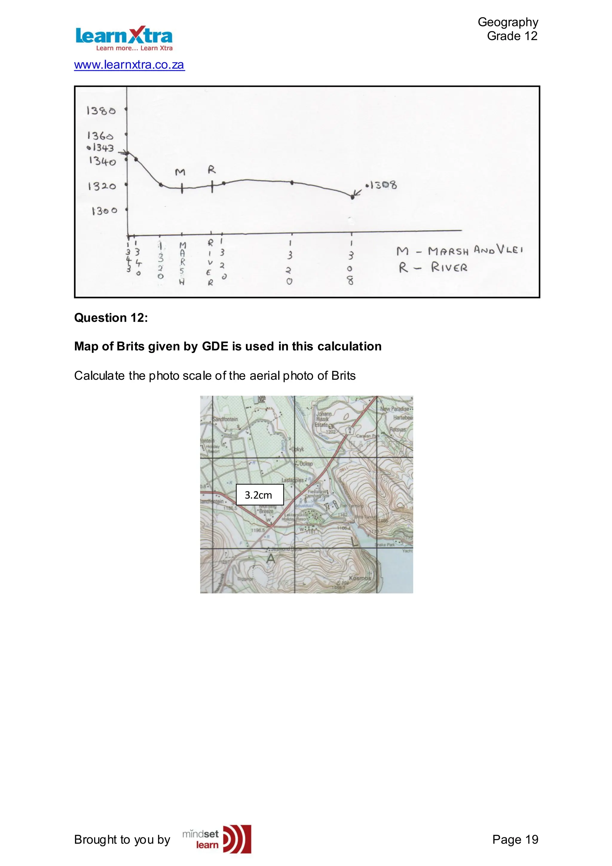 Geography
Grade 12
www.learnxtra.co.za
Brought to you by Page 19
Question 12:
Map of Brits given by GDE is used in this calculation
Calculate the photo scale of the aerial photo of Brits
3.2cm
 