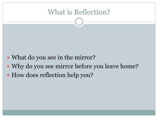 What is Reflection?
 What do you see in the mirror?
 Why do you see mirror before you leave home?
 How does reflection help you?
 